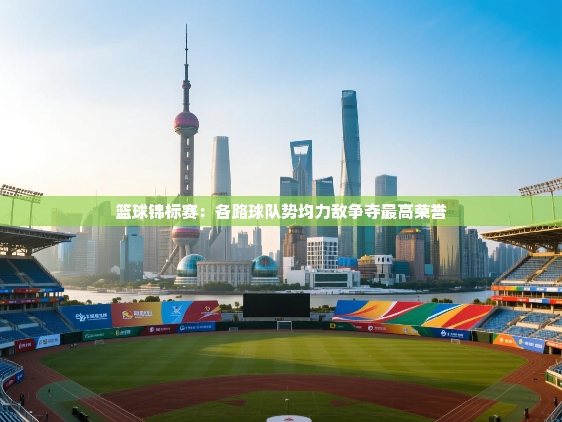 篮球锦标赛：各路球队势均力敌争夺最高荣誉